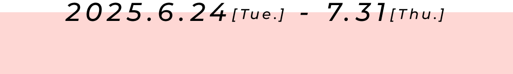 2025.6.24[Tue.] - 7.31[Thu.]