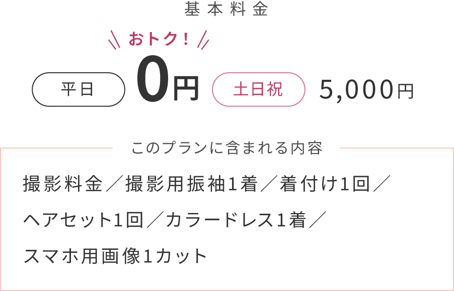 基本料金 平日;0円! 土日祝日:5,000円 このプランに含まれる内容:撮影料金/撮影用振袖1着/着付け1回/ヘアセット1回/カラードレス1着/スマホ用画像1カット