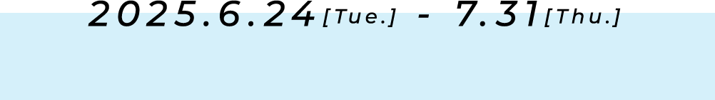 2025.6.24[Tue.] - 7.31[Thu.]