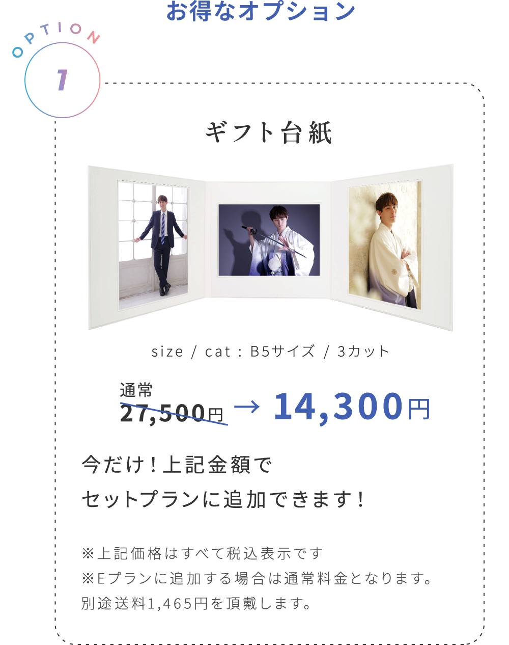 お得なオプション:ギフト台紙 通常27,500円が14,300円!※上記価格はすべて税込表示です ※Eプランに追加する場合は通常料金となります。別途送料1,465円を頂戴します。